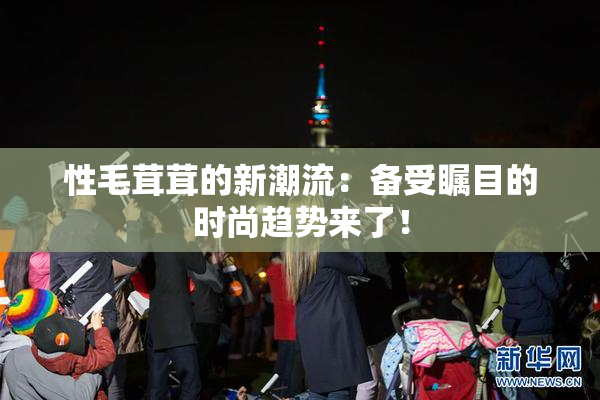 性毛茸茸的新潮流：备受瞩目的时尚趋势来了！