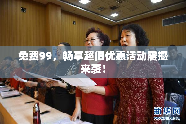 免费99，畅享超值优惠活动震撼来袭！