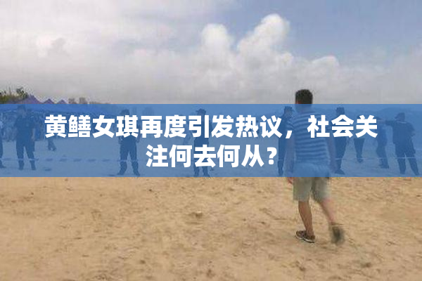 黄鳝女琪再度引发热议，社会关注何去何从？
