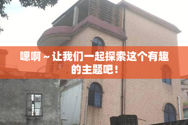 嗯啊～让我们一起探索这个有趣的主题吧！