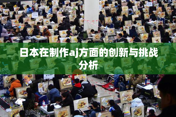 日本在制作aj方面的创新与挑战分析
