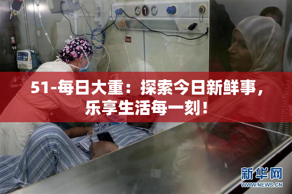 51-每日大重：探索今日新鲜事，乐享生活每一刻！