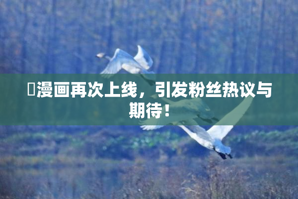 囧漫画再次上线，引发粉丝热议与期待！