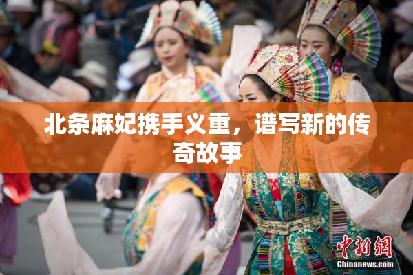 北条麻妃携手义重，谱写新的传奇故事