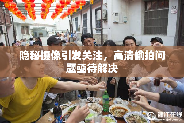 隐秘摄像引发关注，高清偷拍问题亟待解决