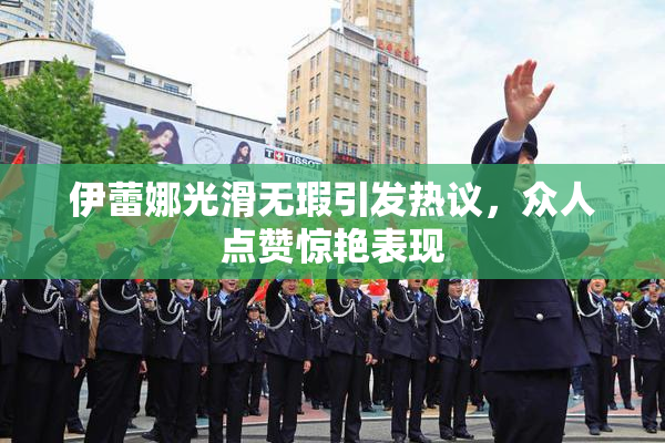 伊蕾娜光滑无瑕引发热议，众人点赞惊艳表现