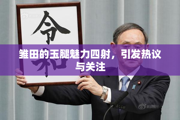 雏田的玉腿魅力四射，引发热议与关注