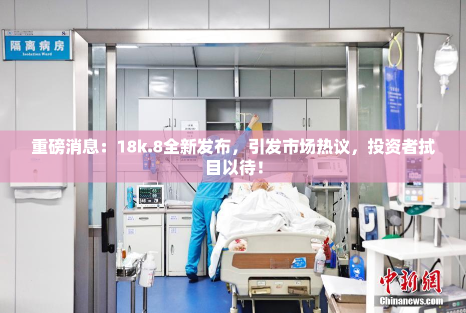 重磅消息：18k.8全新发布，引发市场热议，投资者拭目以待！