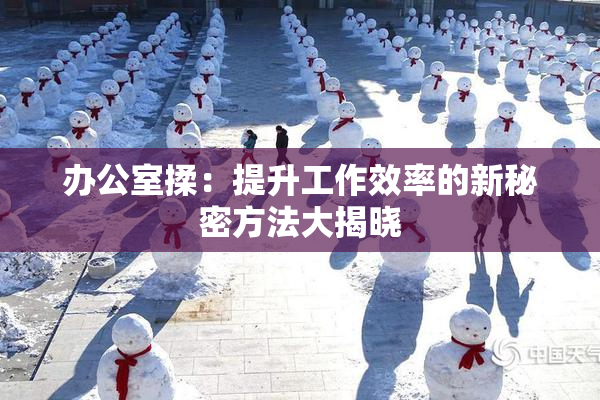 办公室揉：提升工作效率的新秘密方法大揭晓