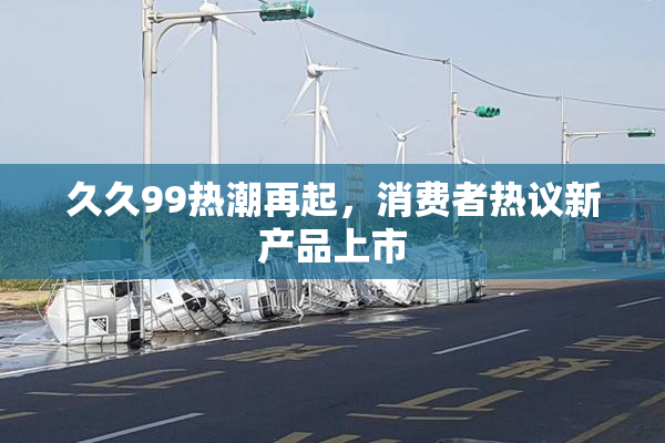久久99热潮再起，消费者热议新产品上市