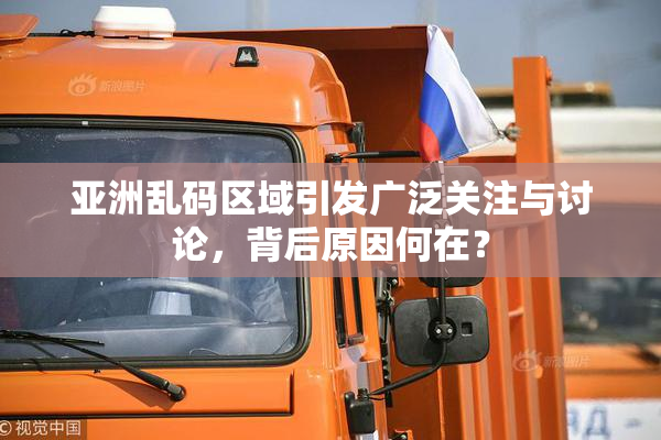 亚洲乱码区域引发广泛关注与讨论，背后原因何在？