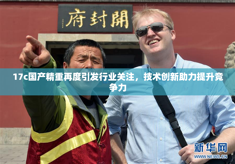 17c国产精重再度引发行业关注，技术创新助力提升竞争力