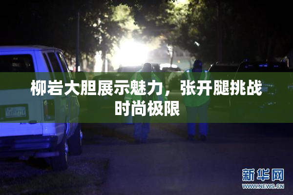 柳岩大胆展示魅力，张开腿挑战时尚极限