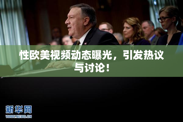 性欧美视频动态曝光，引发热议与讨论！