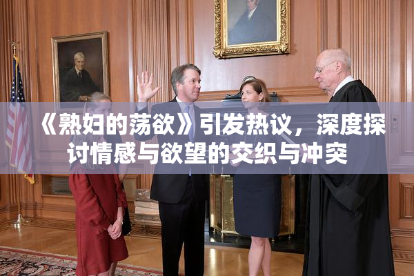 《熟妇的荡欲》引发热议，深度探讨情感与欲望的交织与冲突