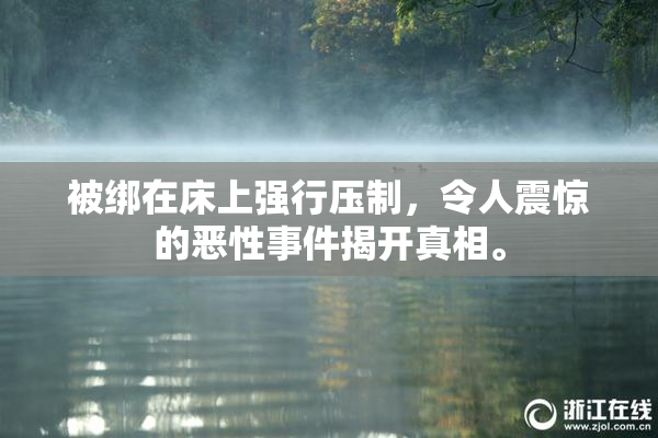 被绑在床上强行压制，令人震惊的恶性事件揭开真相。