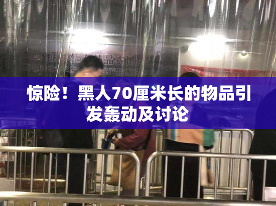 惊险！黑人70厘米长的物品引发轰动及讨论