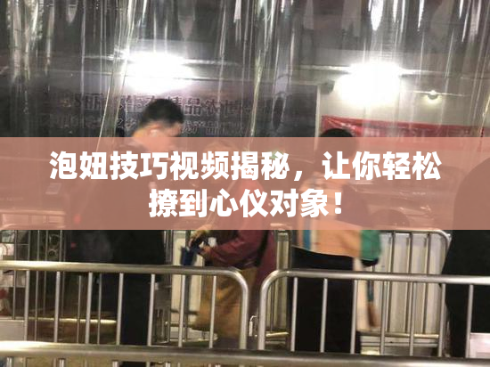 泡妞技巧视频揭秘，让你轻松撩到心仪对象！