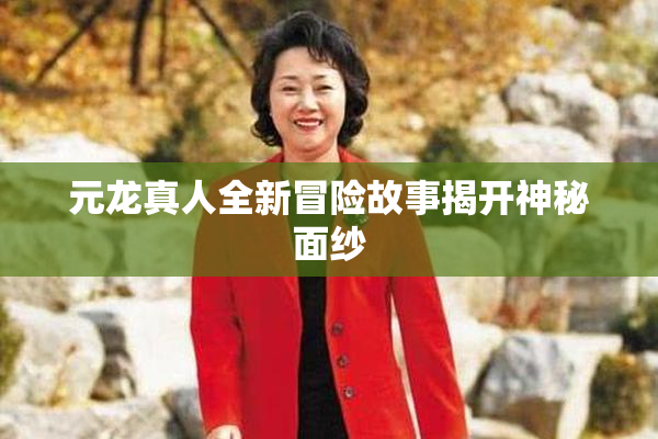 元龙真人全新冒险故事揭开神秘面纱