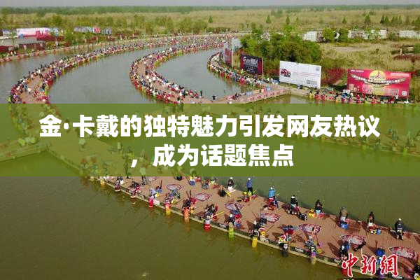 金·卡戴的独特魅力引发网友热议，成为话题焦点