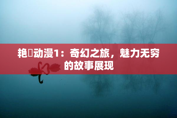 艳鉧动漫1：奇幻之旅，魅力无穷的故事展现