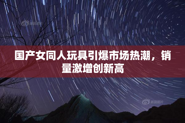 国产女同人玩具引爆市场热潮，销量激增创新高