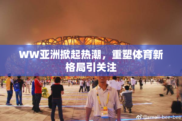 WW亚洲掀起热潮，重塑体育新格局引关注