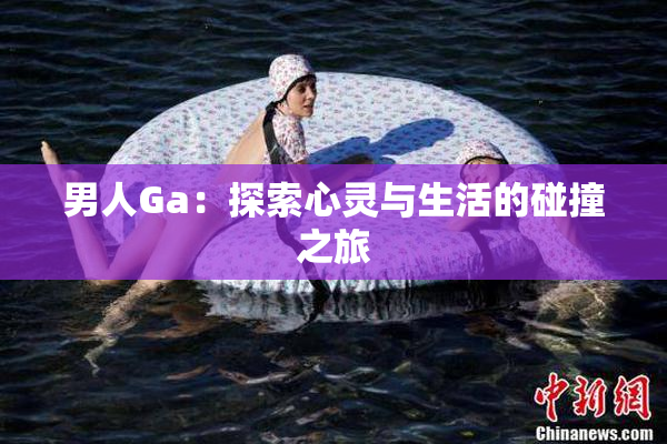 男人Ga：探索心灵与生活的碰撞之旅