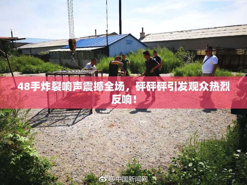 48手炸裂响声震撼全场，砰砰砰引发观众热烈反响！