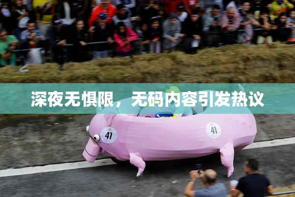 深夜无惧限，无码内容引发热议