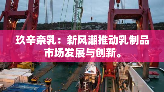 玖辛奈乳：新风潮推动乳制品市场发展与创新。