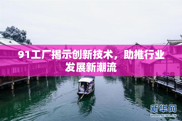 91工厂揭示创新技术，助推行业发展新潮流