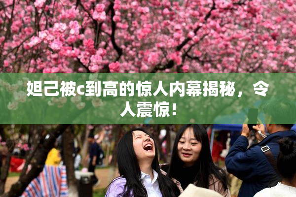 妲己被c到高的惊人内幕揭秘，令人震惊！