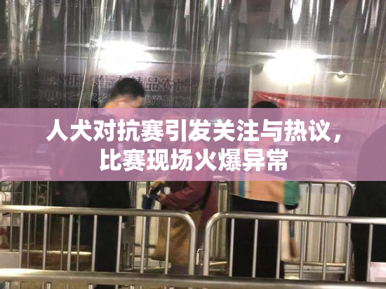 人犬对抗赛引发关注与热议，比赛现场火爆异常
