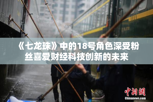 《七龙珠》中的18号角色深受粉丝喜爱财经科技创新的未来