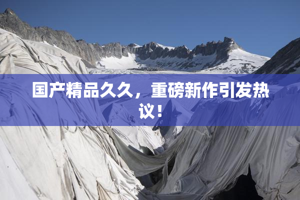 国产精品久久，重磅新作引发热议！