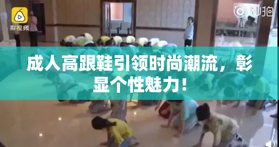 成人高跟鞋引领时尚潮流，彰显个性魅力！