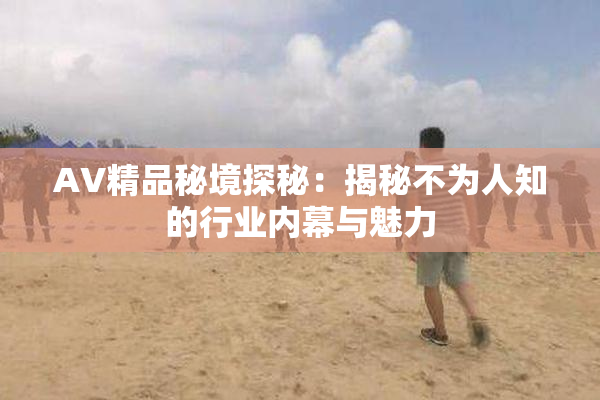 AV精品秘境探秘：揭秘不为人知的行业内幕与魅力