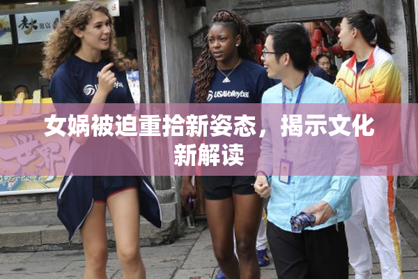 女娲被迫重拾新姿态，揭示文化新解读