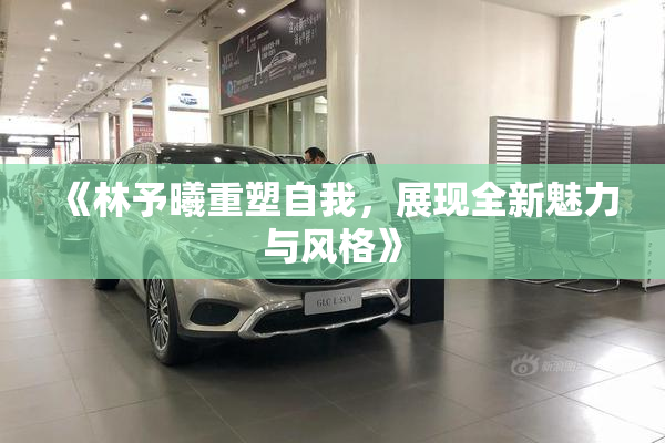 《林予曦重塑自我，展现全新魅力与风格》