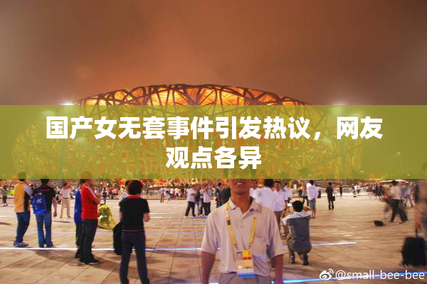 国产女无套事件引发热议，网友观点各异