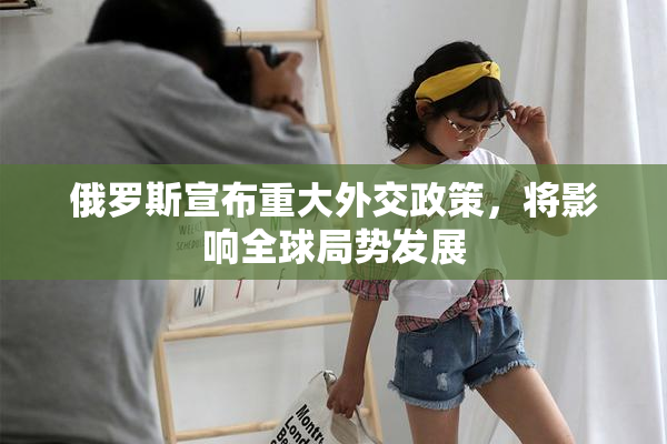 俄罗斯宣布重大外交政策，将影响全球局势发展