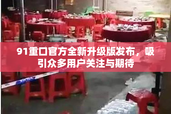 91重口官方全新升级版发布，吸引众多用户关注与期待