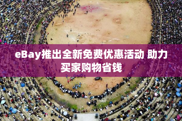 eBay推出全新免费优惠活动 助力买家购物省钱
