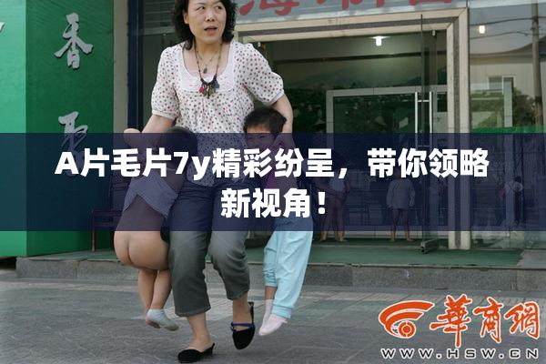 A片毛片7y精彩纷呈，带你领略新视角！