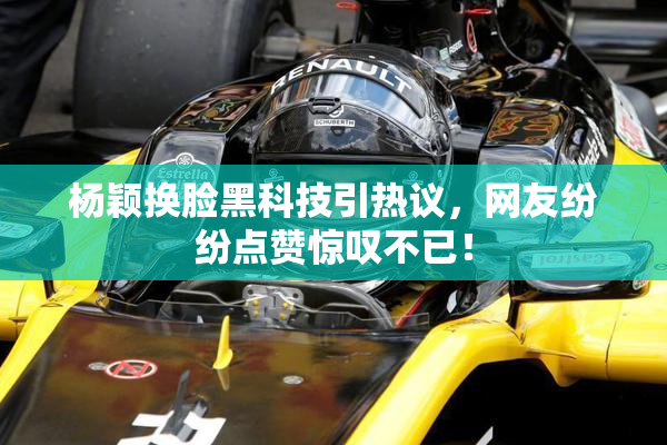 杨颖换脸黑科技引热议，网友纷纷点赞惊叹不已！