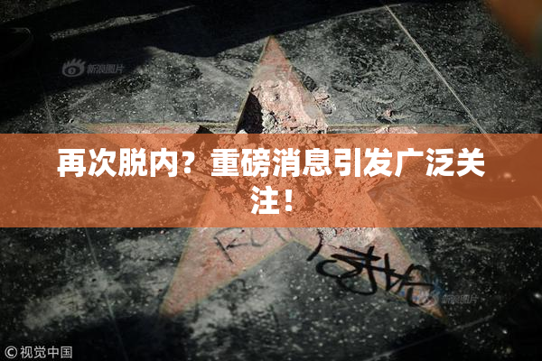 再次脱内？重磅消息引发广泛关注！