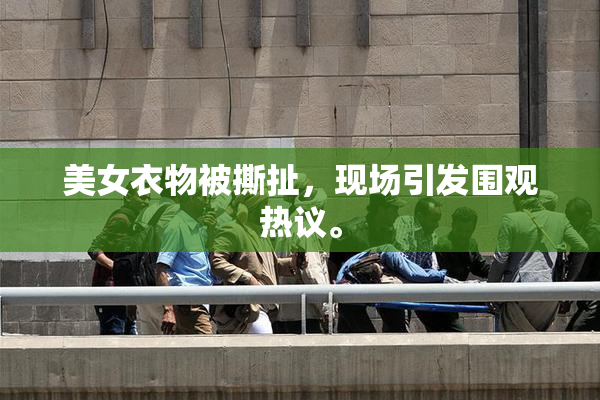 美女衣物被撕扯，现场引发围观热议。