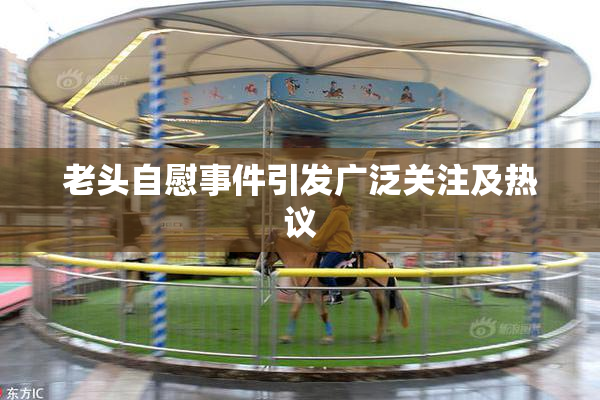 老头自慰事件引发广泛关注及热议