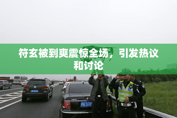 符玄被到爽震惊全场，引发热议和讨论